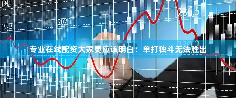 专业在线配资大家更应该明白：单打独斗无法胜出