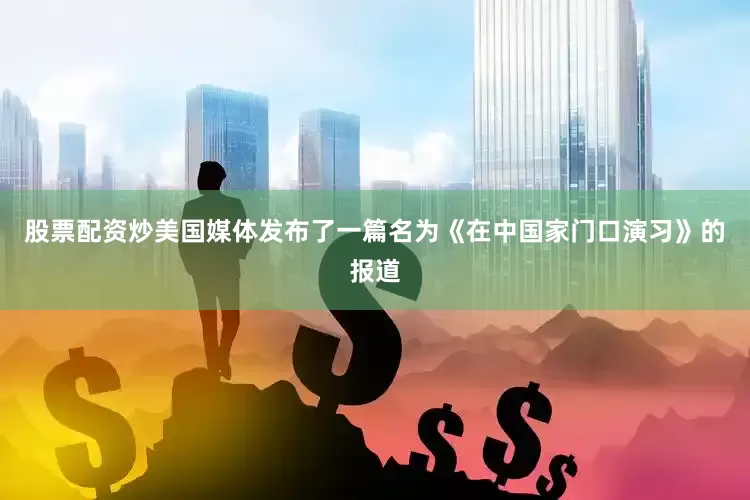 股票配资炒美国媒体发布了一篇名为《在中国家门口演习》的报道