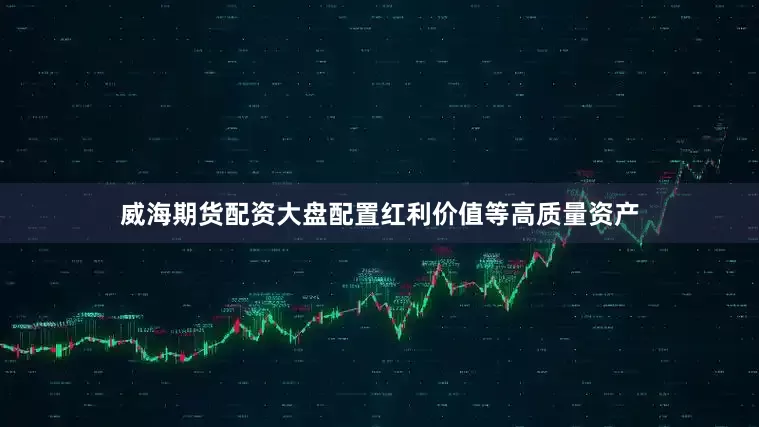 威海期货配资大盘配置红利价值等高质量资产