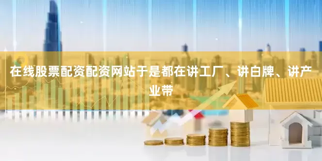 在线股票配资配资网站于是都在讲工厂、讲白牌、讲产业带