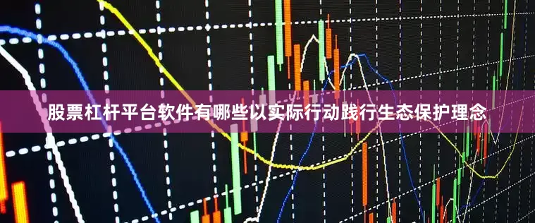 股票杠杆平台软件有哪些以实际行动践行生态保护理念