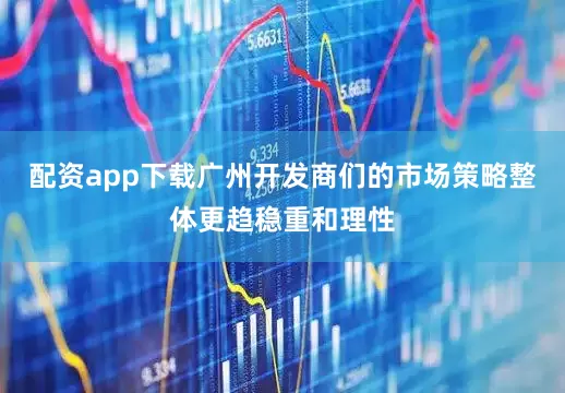 配资app下载广州开发商们的市场策略整体更趋稳重和理性