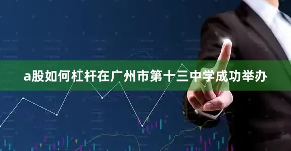a股如何杠杆在广州市第十三中学成功举办