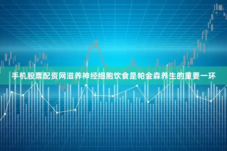 手机股票配资网滋养神经细胞饮食是帕金森养生的重要一环