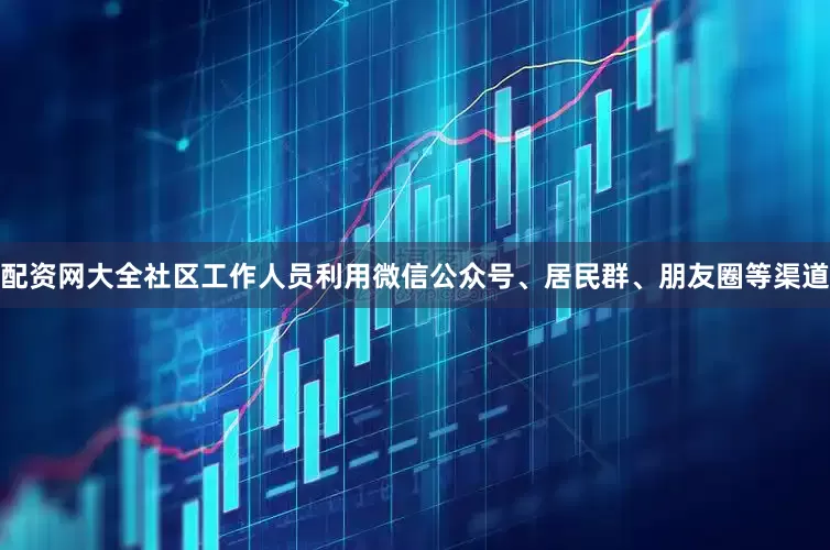 配资网大全社区工作人员利用微信公众号、居民群、朋友圈等渠道