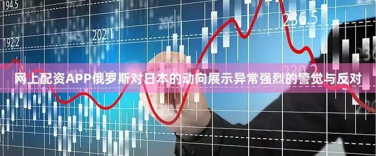网上配资APP俄罗斯对日本的动向展示异常强烈的警觉与反对