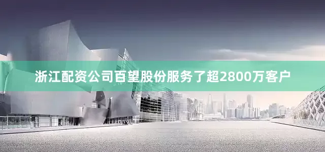 浙江配资公司百望股份服务了超2800万客户