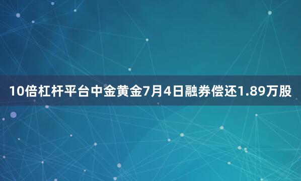 10倍杠杆平台中金黄金7月4日融券偿还1.89万股