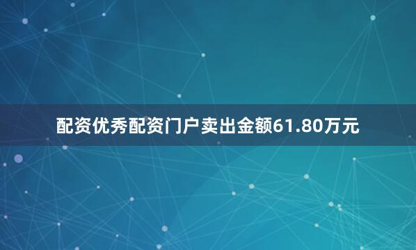 配资优秀配资门户卖出金额61.80万元