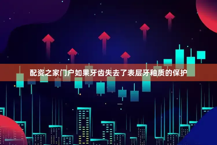 配资之家门户如果牙齿失去了表层牙釉质的保护