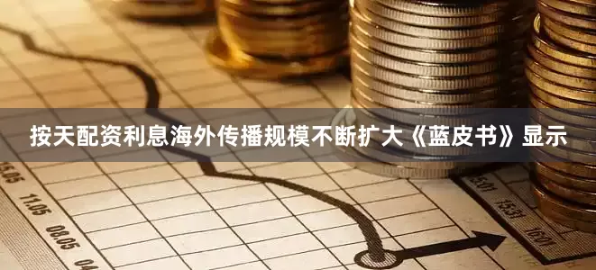 按天配资利息海外传播规模不断扩大《蓝皮书》显示
