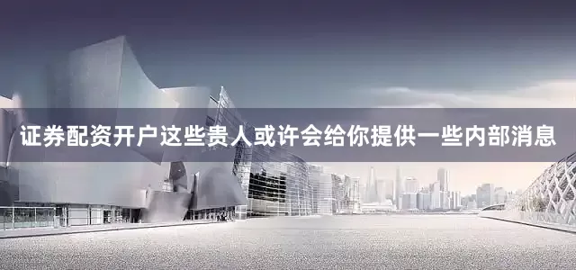证券配资开户这些贵人或许会给你提供一些内部消息