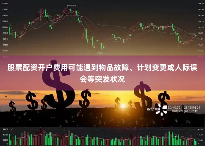 股票配资开户费用可能遇到物品故障、计划变更或人际误会等突发状况