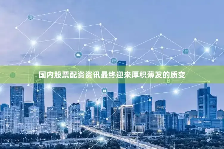 国内股票配资资讯最终迎来厚积薄发的质变