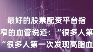 最好的股票配资平台指着一截狭窄的血管说道：“很多人第一次发现高脂血症