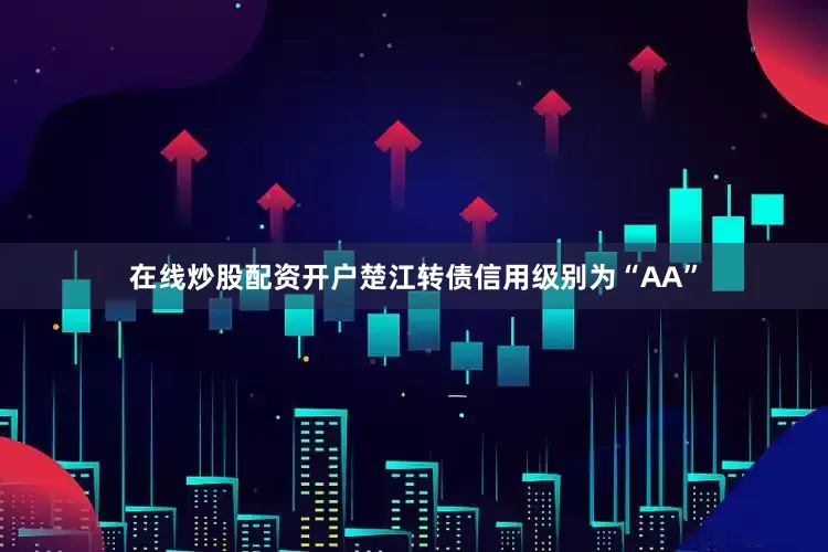 在线炒股配资开户楚江转债信用级别为“AA”