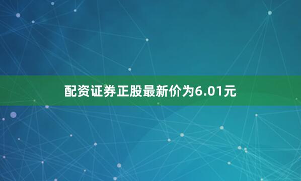 配资证券正股最新价为6.01元