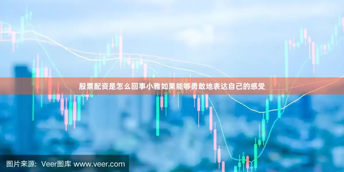 股票配资是怎么回事小雅如果能够勇敢地表达自己的感受