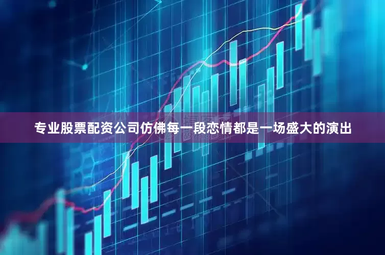 专业股票配资公司仿佛每一段恋情都是一场盛大的演出