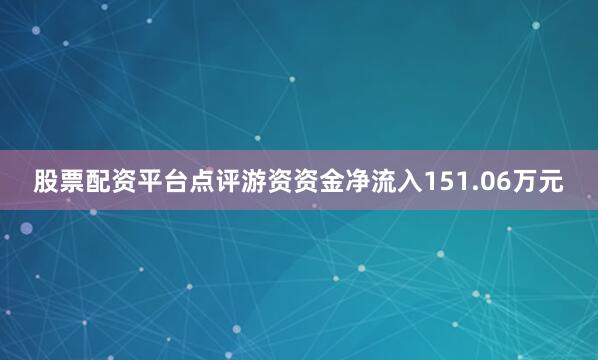 股票配资平台点评游资资金净流入151.06万元