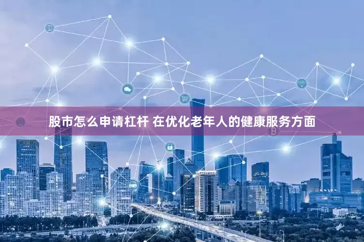 股市怎么申请杠杆　　 在优化老年人的健康服务方面