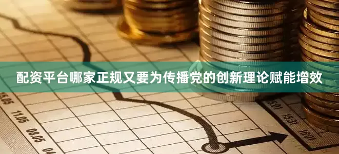 配资平台哪家正规又要为传播党的创新理论赋能增效