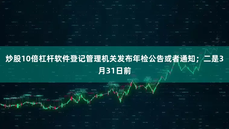 炒股10倍杠杆软件登记管理机关发布年检公告或者通知；二是3月31日前