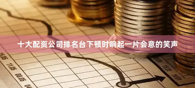 十大配资公司排名台下顿时响起一片会意的笑声