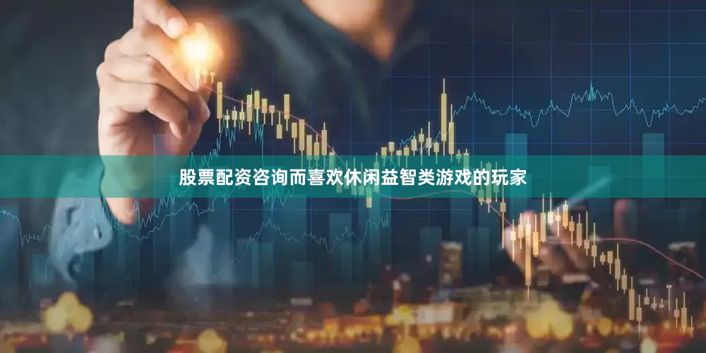 股票配资咨询而喜欢休闲益智类游戏的玩家
