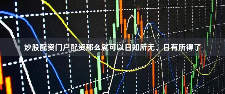 炒股配资门户配资那么就可以日知所无、日有所得了