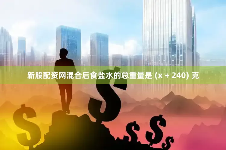 新股配资网混合后食盐水的总重量是 (x + 240) 克