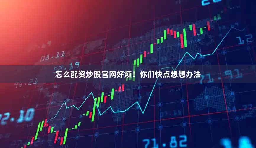 怎么配资炒股官网好烦！你们快点想想办法