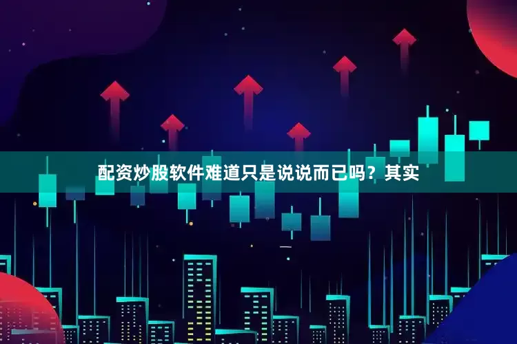 配资炒股软件难道只是说说而已吗？其实