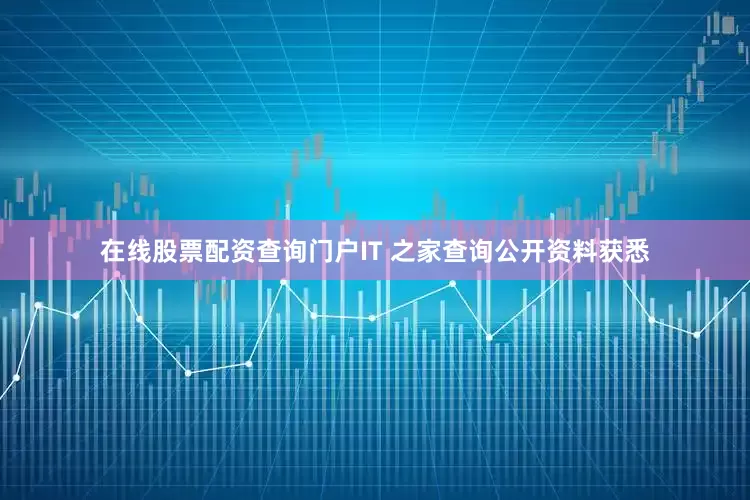 在线股票配资查询门户IT 之家查询公开资料获悉