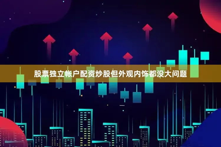 股票独立帐户配资炒股但外观内饰都没大问题