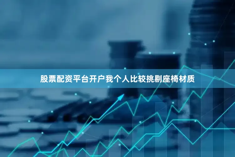 股票配资平台开户我个人比较挑剔座椅材质
