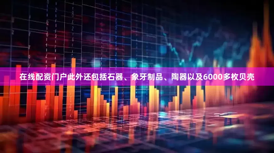 在线配资门户此外还包括石器、象牙制品、陶器以及6000多枚贝壳