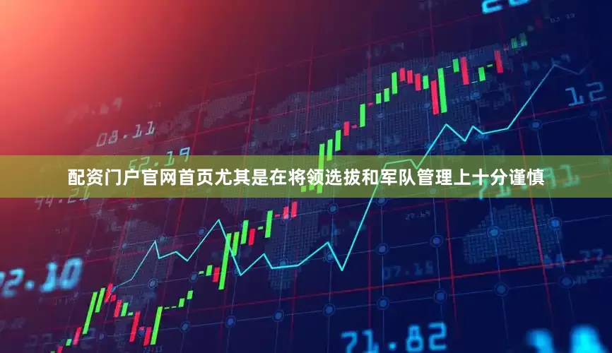配资门户官网首页尤其是在将领选拔和军队管理上十分谨慎