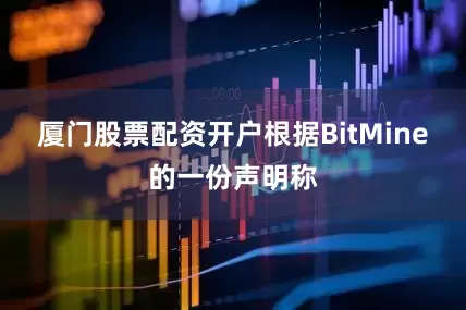 厦门股票配资开户　　根据BitMine的一份声明称