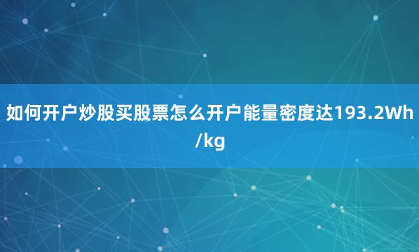 如何开户炒股买股票怎么开户能量密度达193.2Wh/kg