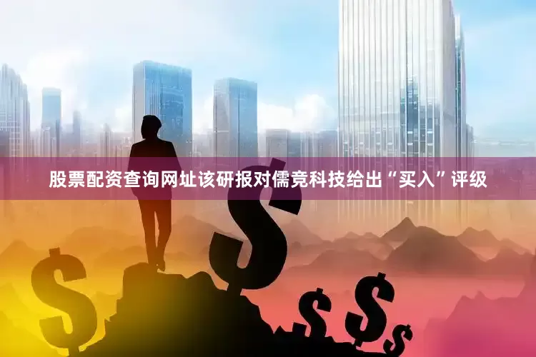 股票配资查询网址该研报对儒竞科技给出“买入”评级