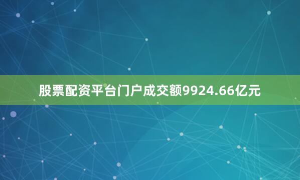 股票配资平台门户成交额9924.66亿元
