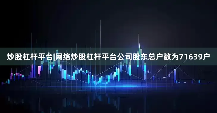 炒股杠杆平台|网络炒股杠杆平台公司股东总户数为71639户