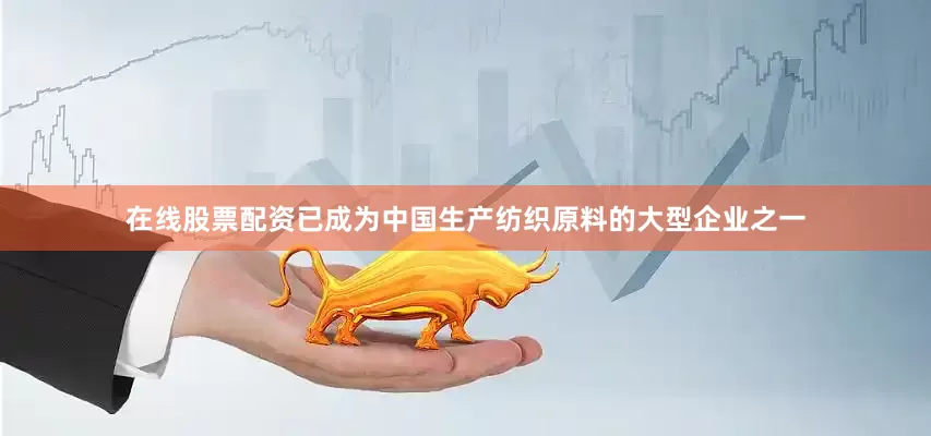 在线股票配资已成为中国生产纺织原料的大型企业之一
