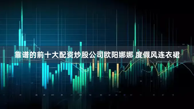 靠谱的前十大配资炒股公司欧阳娜娜 度假风连衣裙
