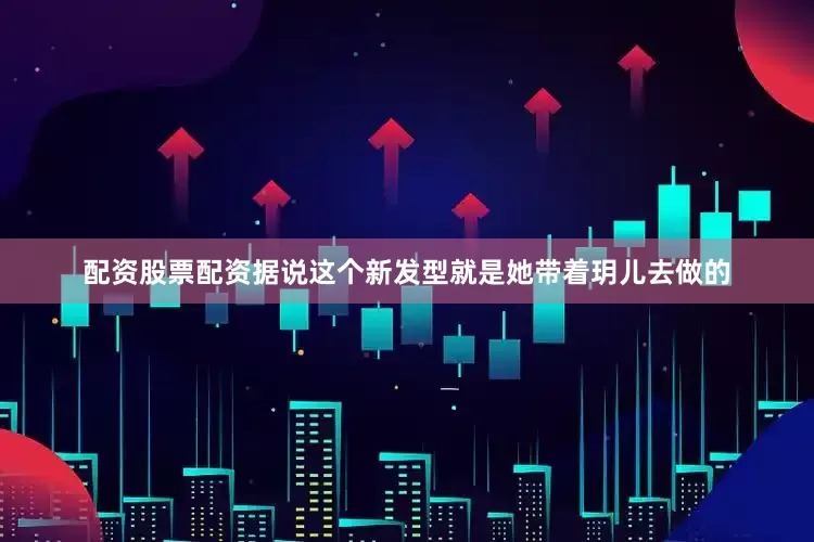 配资股票配资据说这个新发型就是她带着玥儿去做的