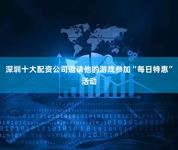 深圳十大配资公司邀请他的游戏参加“每日特惠”活动