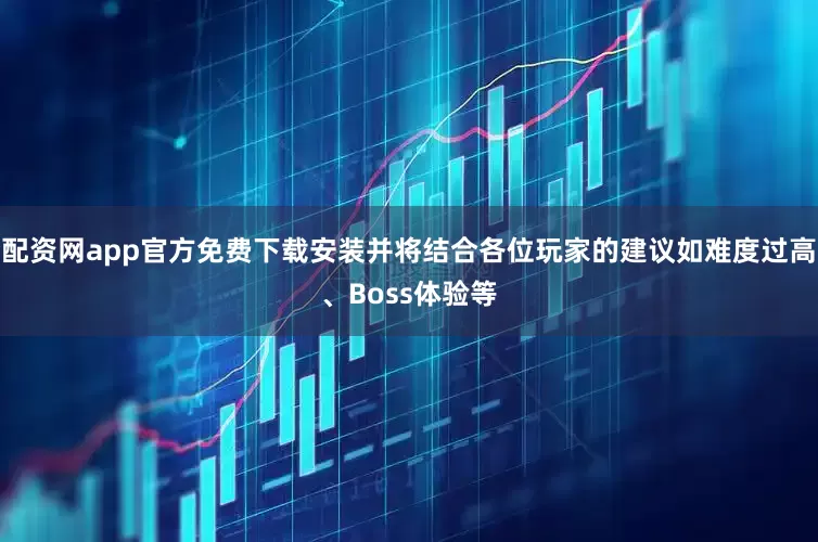 配资网app官方免费下载安装并将结合各位玩家的建议如难度过高、Boss体验等