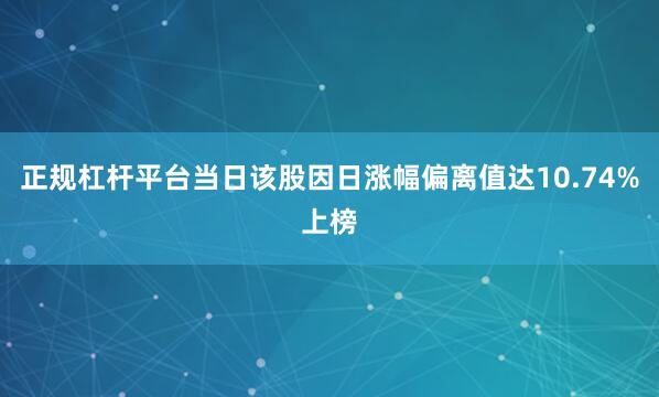 正规杠杆平台当日该股因日涨幅偏离值达10.74%上榜