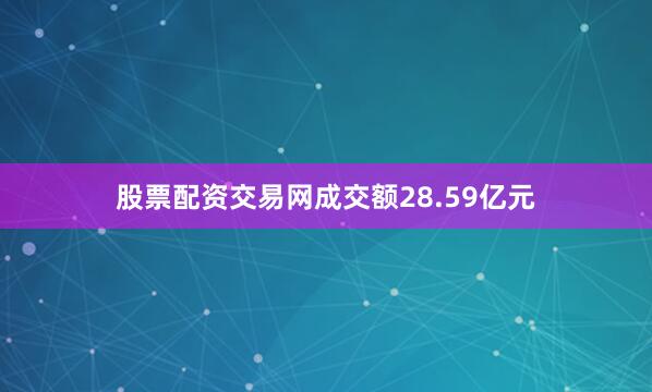 股票配资交易网成交额28.59亿元
